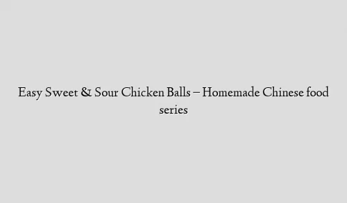 Easy Sweet & Sour Chicken Balls – Homemade Chinese food series