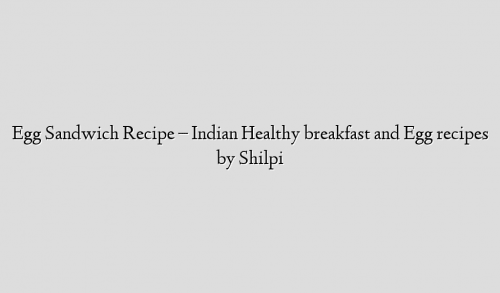 Egg Sandwich Recipe – Indian Healthy breakfast and Egg recipes by Shilpi