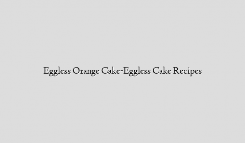 Eggless Orange Cake-Eggless Cake Recipes