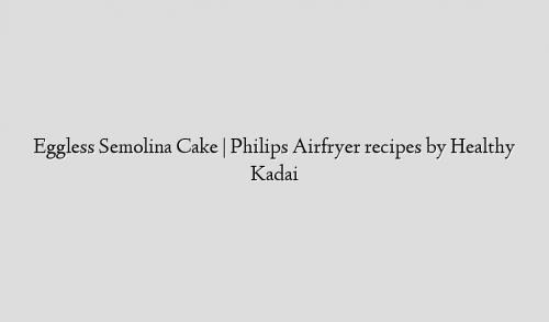 Eggless Semolina Cake | Philips Airfryer recipes by Healthy Kadai