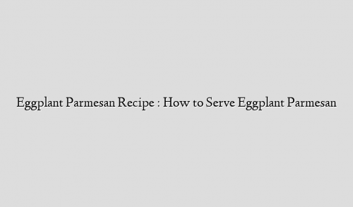 Eggplant Parmesan Recipe : How to Serve Eggplant Parmesan