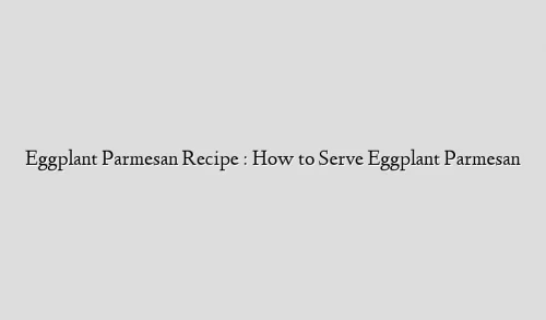 Eggplant Parmesan Recipe : How to Serve Eggplant Parmesan
