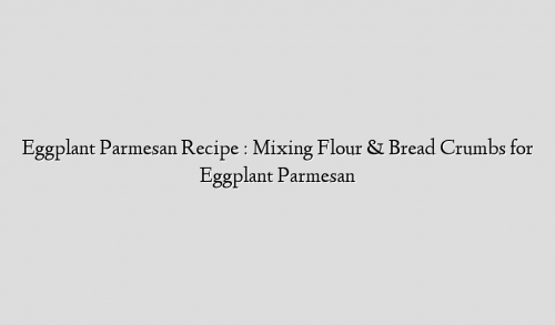 Eggplant Parmesan Recipe : Mixing Flour & Bread Crumbs for Eggplant Parmesan