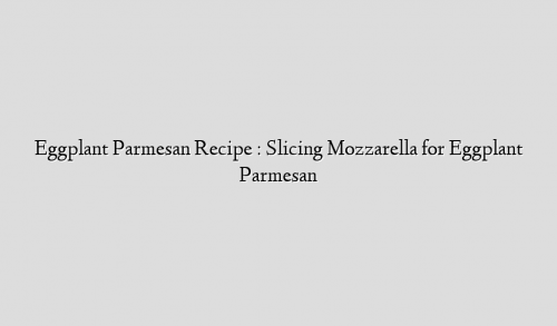 Eggplant Parmesan Recipe : Slicing Mozzarella for Eggplant Parmesan