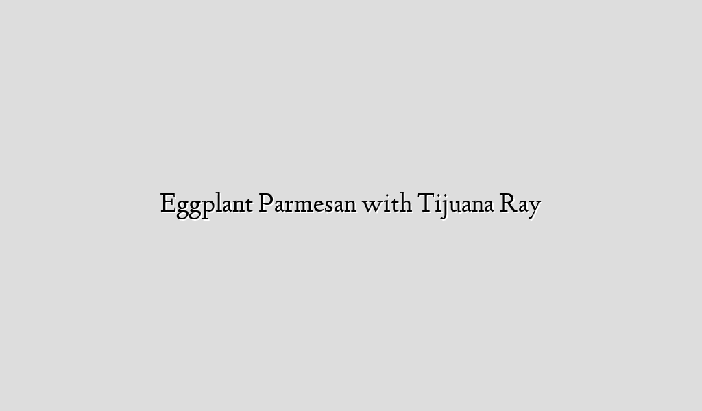 Eggplant Parmesan with Tijuana Ray