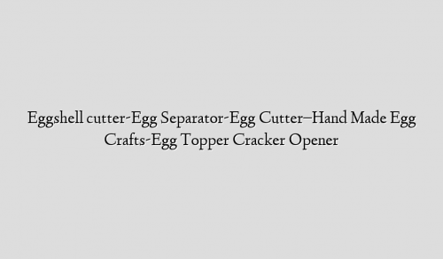 Eggshell cutter-Egg Separator-Egg Cutter–Hand Made Egg Crafts-Egg Topper Cracker Opener