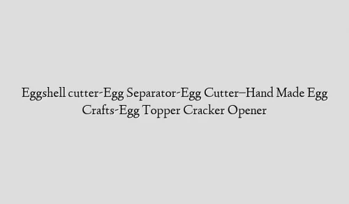 Eggshell cutter-Egg Separator-Egg Cutter–Hand Made Egg Crafts-Egg Topper Cracker Opener