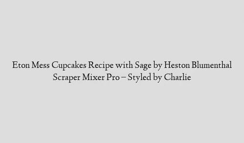Eton Mess Cupcakes Recipe with Sage by Heston Blumenthal Scraper Mixer Pro – Styled by Charlie