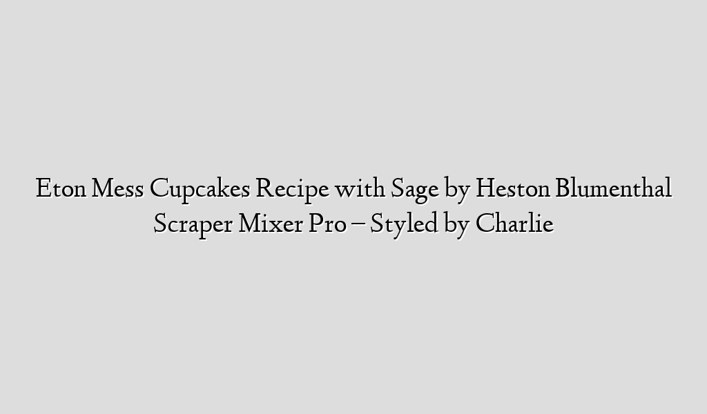 Eton Mess Cupcakes Recipe with Sage by Heston Blumenthal Scraper Mixer Pro – Styled by Charlie