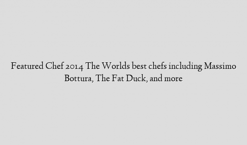 Featured Chef 2014 The Worlds best chefs including Massimo Bottura, The Fat Duck, and more