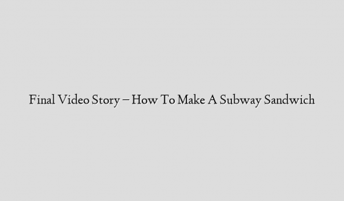 Final Video Story – How To Make A Subway Sandwich