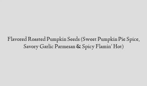 Flavored Roasted Pumpkin Seeds (Sweet Pumpkin Pie Spice, Savory Garlic Parmesan & Spicy Flamin’ Hot)