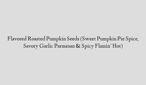Flavored Roasted Pumpkin Seeds (Sweet Pumpkin Pie Spice, Savory Garlic Parmesan & Spicy Flamin’ Hot)