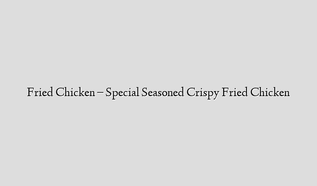 Fried Chicken – Special Seasoned Crispy Fried Chicken