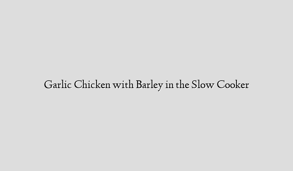 Garlic Chicken with Barley in the Slow Cooker