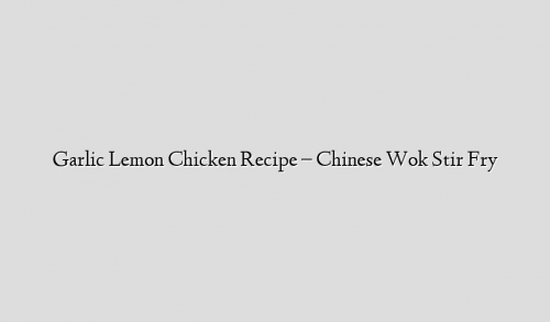 Garlic Lemon Chicken Recipe – Chinese Wok Stir Fry
