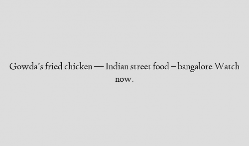 Gowda’s fried chicken — Indian street food – bangalore Watch now.