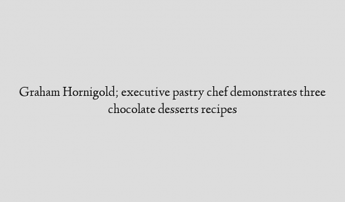 Graham Hornigold; executive pastry chef  demonstrates three chocolate desserts recipes
