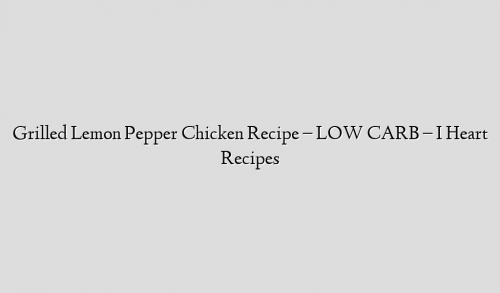 Grilled Lemon Pepper Chicken Recipe – LOW CARB – I Heart Recipes