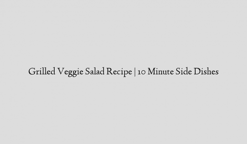 Grilled Veggie Salad Recipe | 10 Minute Side Dishes