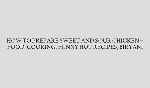 HOW TO PREPARE SWEET AND SOUR CHICKEN – FOOD, COOKING, FUNNY HOT RECIPES, BIRYANI