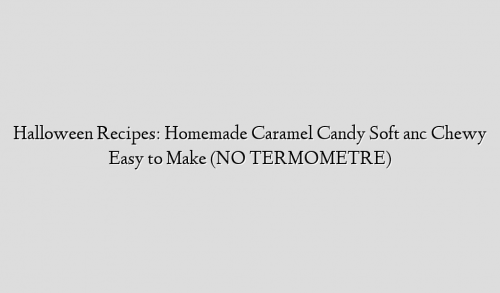 Halloween Recipes: Homemade Caramel Candy Soft anc Chewy Easy to Make (NO TERMOMETRE)