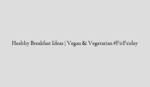 Healthy Breakfast Ideas | Vegan & Vegetarian #FitFriday