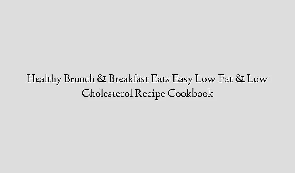 Healthy Brunch & Breakfast Eats Easy Low Fat & Low Cholesterol Recipe Cookbook