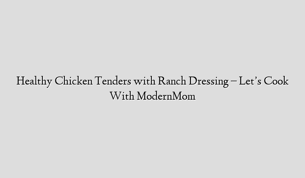 Healthy Chicken Tenders with Ranch Dressing – Let’s Cook With ModernMom