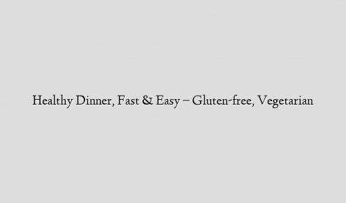 Healthy Dinner, Fast & Easy – Gluten-free, Vegetarian