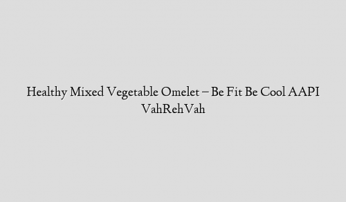 Healthy Mixed Vegetable Omelet – Be Fit Be Cool AAPI VahRehVah