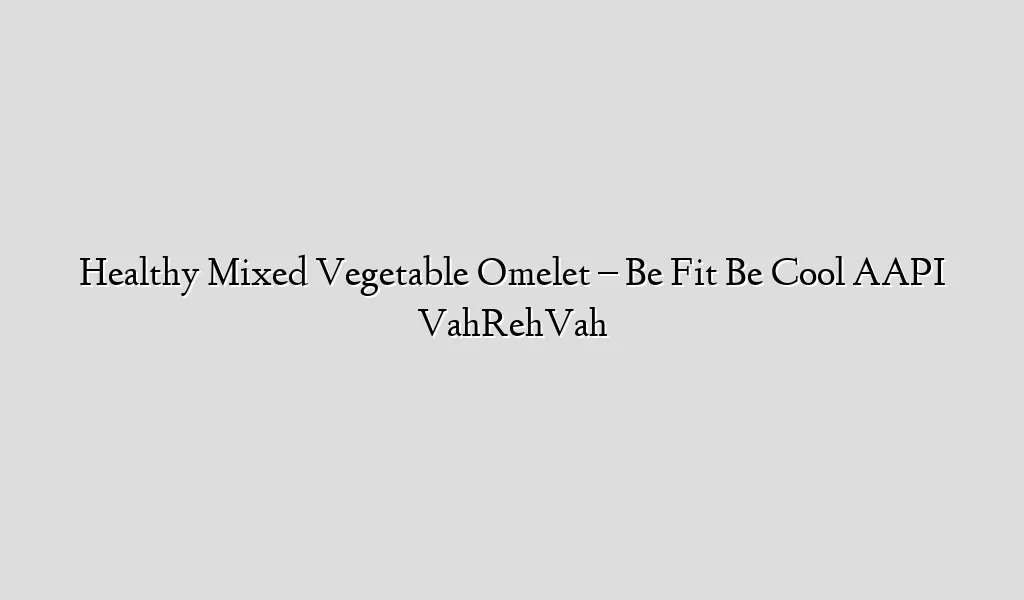 Healthy Mixed Vegetable Omelet – Be Fit Be Cool AAPI VahRehVah