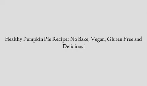 Healthy Pumpkin Pie Recipe: No Bake, Vegan, Gluten Free and Delicious!