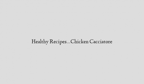 Healthy Recipes…Chicken Cacciatore