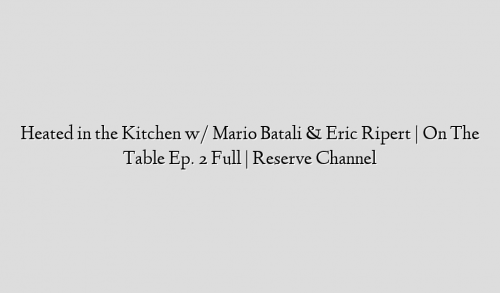 Heated in the Kitchen w/ Mario Batali & Eric Ripert | On The Table Ep. 2 Full | Reserve Channel