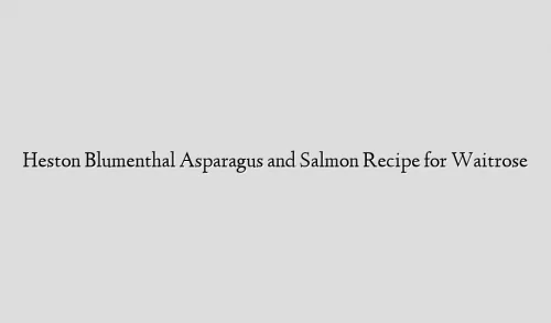 Heston Blumenthal Asparagus and Salmon Recipe for Waitrose