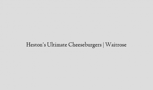 Heston’s Ultimate Cheeseburgers | Waitrose