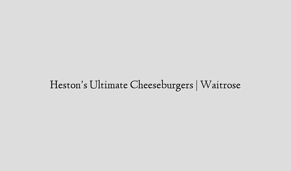 Heston’s Ultimate Cheeseburgers | Waitrose