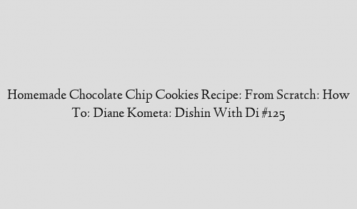 Homemade Chocolate Chip Cookies Recipe: From Scratch: How To: Diane Kometa: Dishin With Di #125