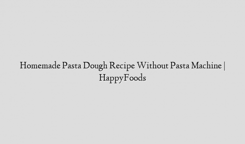 Homemade Pasta Dough Recipe Without Pasta Machine | HappyFoods