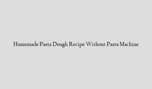 Homemade Pasta Dough Recipe Without Pasta Machine