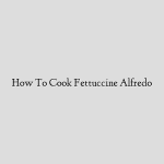 How To Cook Fettuccine Alfredo