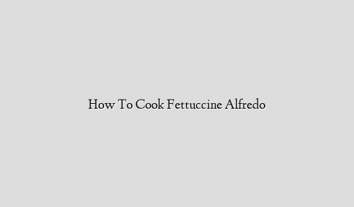 How To Cook Fettuccine Alfredo