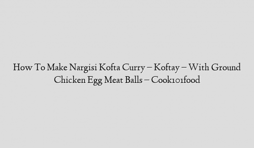 How To Make Nargisi Kofta Curry – Koftay – With  Ground Chicken Egg Meat Balls – Cook101food