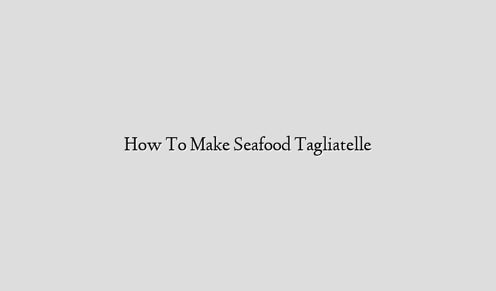 How To Make Seafood Tagliatelle