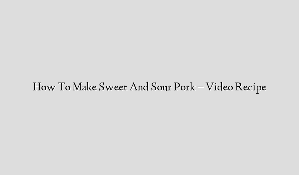 How To Make Sweet And Sour Pork – Video Recipe