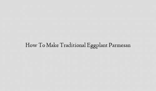 How To Make Traditional Eggplant Parmesan