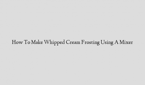 How To Make Whipped Cream Frosting Using A Mixer