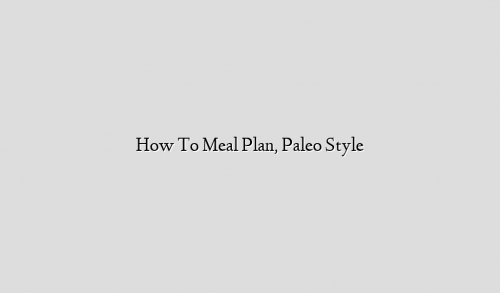 How To Meal Plan, Paleo Style
