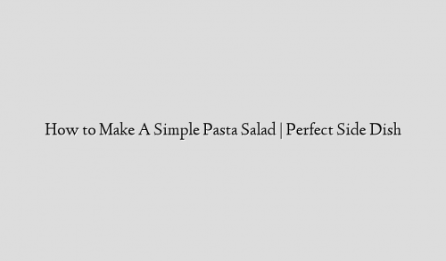 How to Make A Simple Pasta Salad | Perfect Side Dish